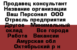 Продавец-консультант › Название организации ­ Ваш Персонал, ООО › Отрасль предприятия ­ Другое › Минимальный оклад ­ 1 - Все города Работа » Вакансии   . Амурская обл.,Октябрьский р-н